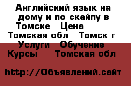 Английский язык на дому и по скайпу в Томске › Цена ­ 500 - Томская обл., Томск г. Услуги » Обучение. Курсы   . Томская обл.